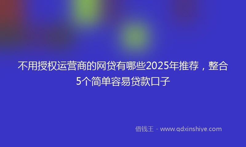不用授权运营商的网贷有哪些2025年推荐，整合5个简单容易贷款口子