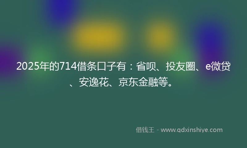 2025年的714借条口子有：省呗、投友圈、e微贷、安逸花、京东金融等。