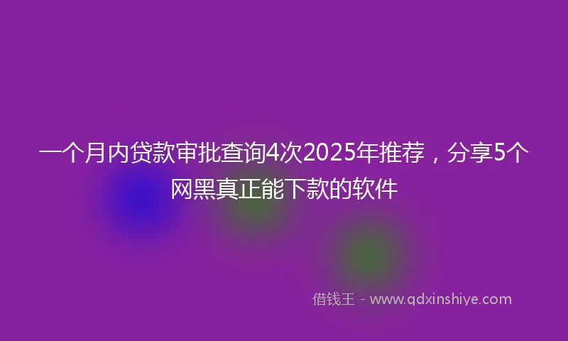 一个月内贷款审批查询4次2025年推荐，分享5个网黑真正能下款的软件