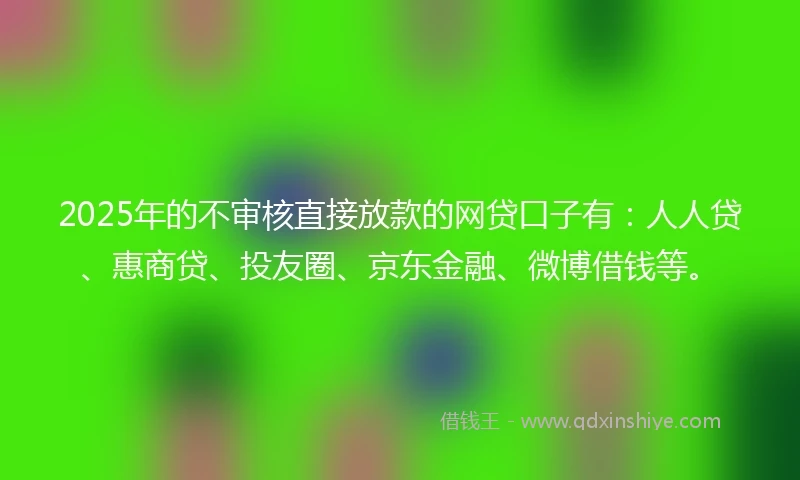 2025年的不审核直接放款的网贷口子有:人人贷、惠商贷、投友圈、京东金融、微博借钱等。