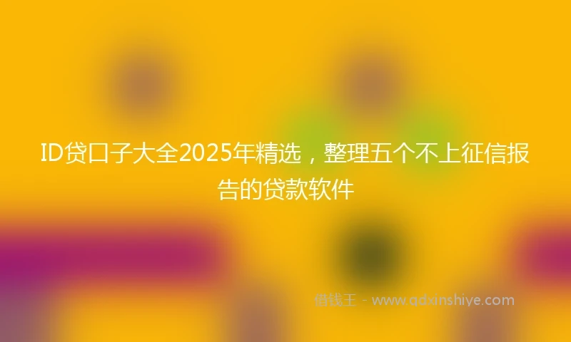 ID贷口子大全2025年精选，整理五个不上征信报告的贷款软件