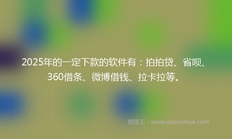 2025年的一定下款的软件有：拍拍贷、省呗、360借条、微博借钱、拉卡拉等。