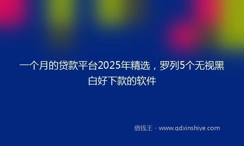 一个月的贷款平台2025年精选，罗列5个无视黑白好下款的软件