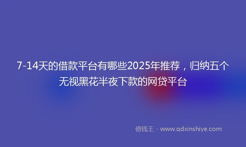 7-14天的借款平台有哪些2025年推荐，归纳五个无视黑花半夜下款的网贷平台