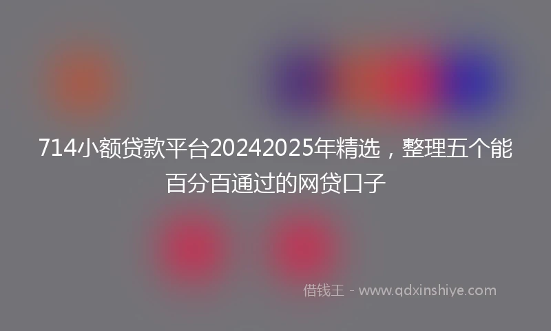 714小额贷款平台20242025年精选，整理五个能百分百通过的网贷口子