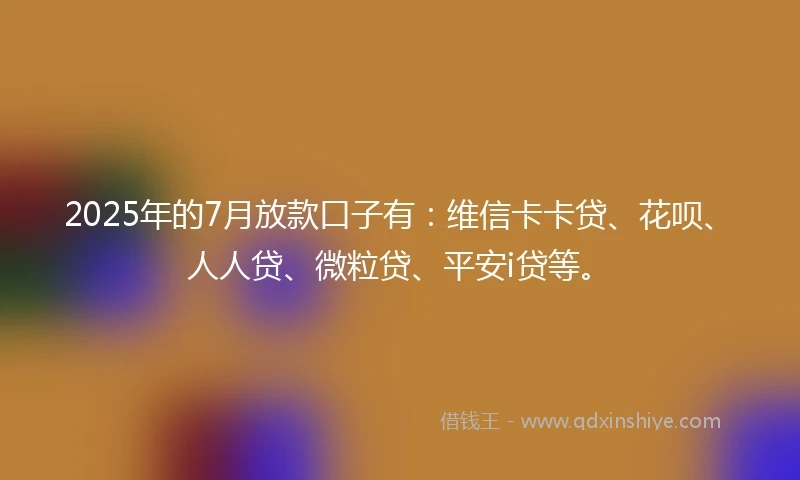 2025年的7月放款口子有：维信卡卡贷、花呗、人人贷、微粒贷、平安i贷等。