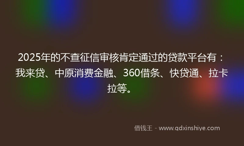 2025年的不查征信审核肯定通过的贷款平台有:我来贷、中原消费金融、360借条、快贷通、拉卡拉等。