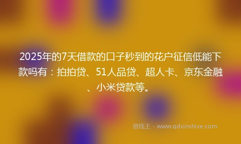 2025年的7天借款的口子秒到的花户征信低能下款吗有:拍拍贷、51人品贷、超人卡、京东金融、小米贷款等。