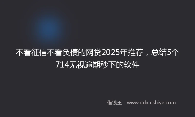 不看征信不看负债的网贷2025年推荐，总结5个714无视逾期秒下的软件