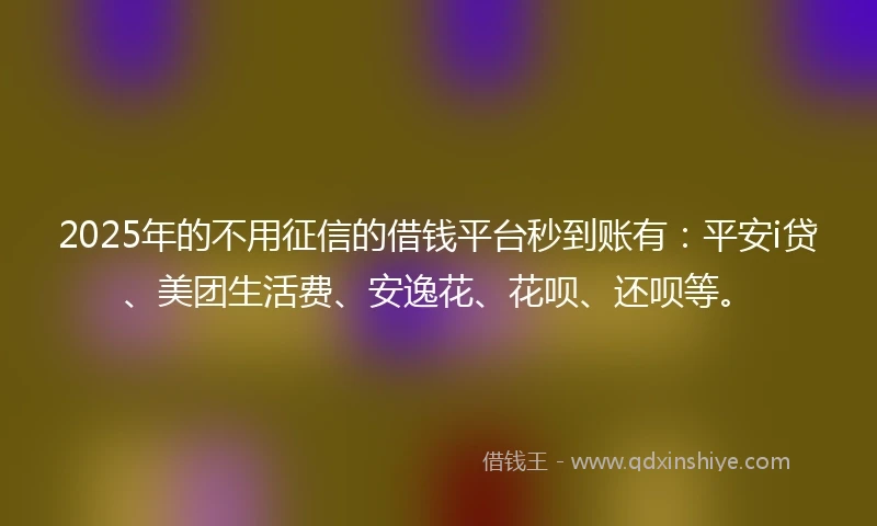 2025年的不用征信的借钱平台秒到账有：平安i贷、美团生活费、安逸花、花呗、还呗等。