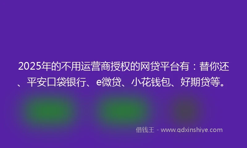 2025年的不用运营商授权的网贷平台有：替你还、平安口袋银行、e微贷、小花钱包、好期贷等。