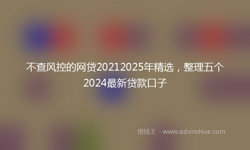 不查风控的网贷20212025年精选，整理五个2024最新贷款口子