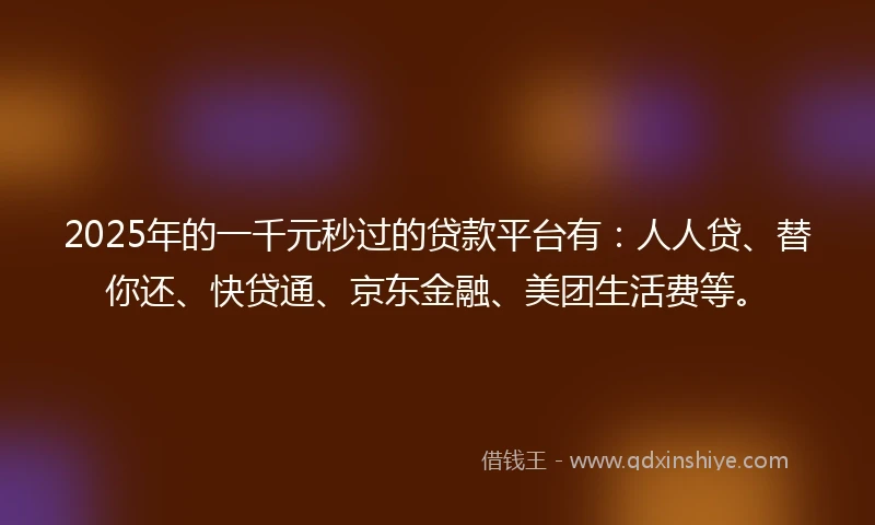 2025年的一千元秒过的贷款平台有：人人贷、替你还、快贷通、京东金融、美团生活费等。