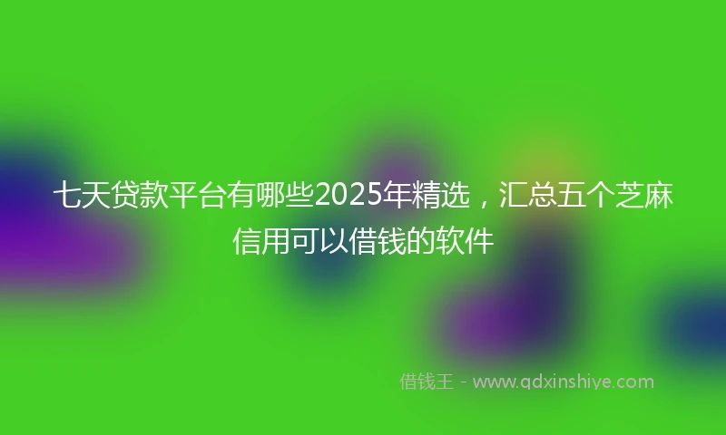 七天贷款平台有哪些2025年精选，汇总五个芝麻信用可以借钱的软件