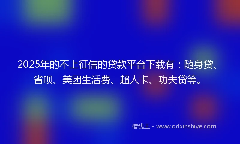 2025年的不上征信的贷款平台下载有:随身贷、省呗、美团生活费、超人卡、功夫贷等。