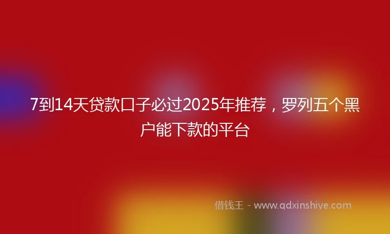 7到14天贷款口子必过2025年推荐，罗列五个黑户能下款的平台