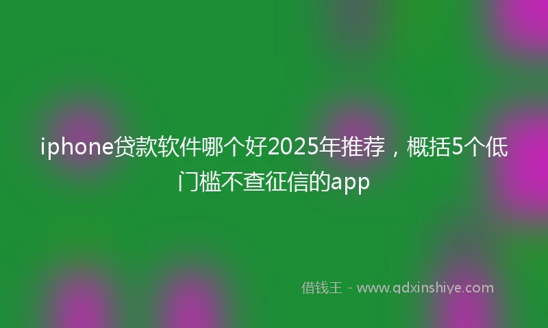 iphone贷款软件哪个好2025年推荐，概括5个低门槛不查征信的app