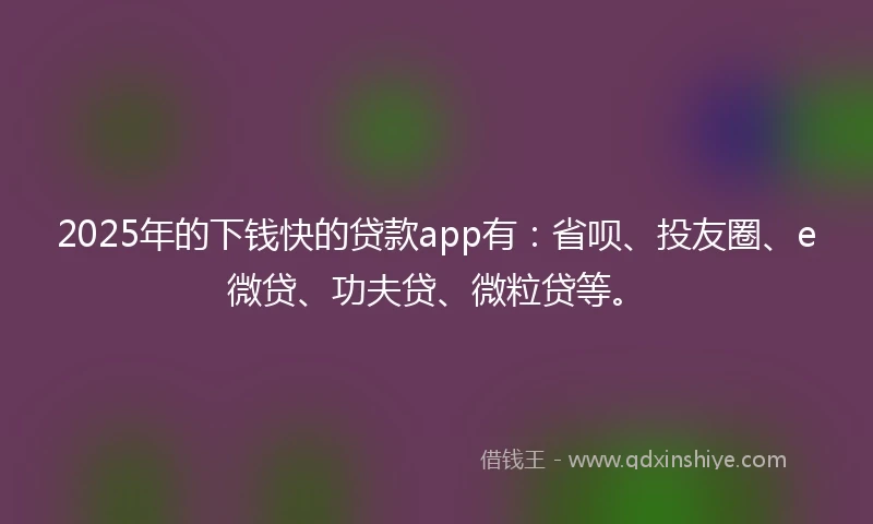 2025年的下钱快的贷款app有：省呗、投友圈、e微贷、功夫贷、微粒贷等。