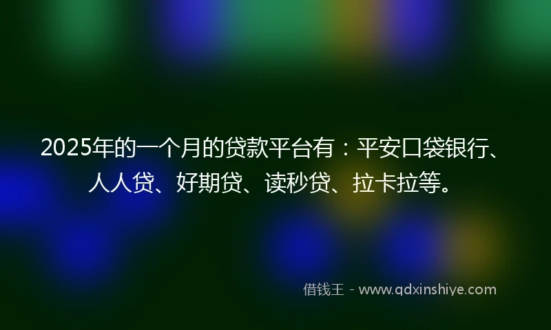 2025年的一个月的贷款平台有：平安口袋银行、人人贷、好期贷、读秒贷、拉卡拉等。
