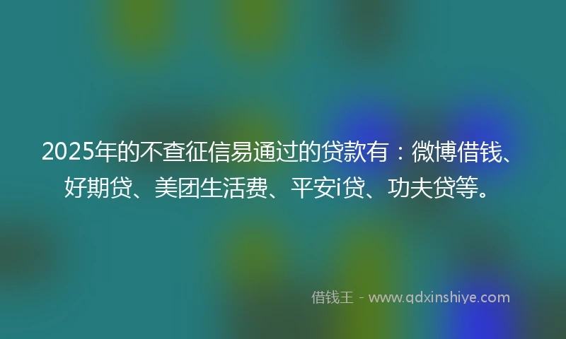 2025年的不查征信易通过的贷款有:微博借钱、好期贷、美团生活费、平安i贷、功夫贷等。