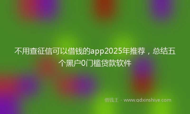 不用查征信可以借钱的app2025年推荐，总结五个黑户0门槛贷款软件
