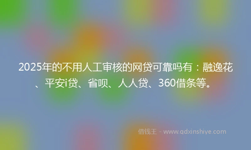 2025年的不用人工审核的网贷可靠吗有：融逸花、平安i贷、省呗、人人贷、360借条等。
