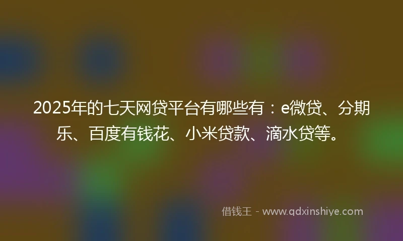 2025年的七天网贷平台有哪些有：e微贷、分期乐、百度有钱花、小米贷款、滴水贷等。