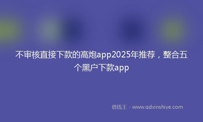 不审核直接下款的高炮app2025年推荐，整合五个黑户下款app