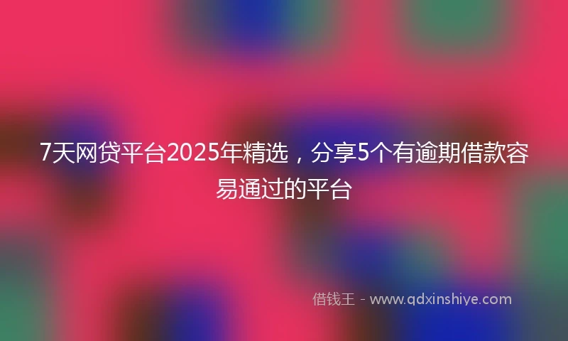 7天网贷平台2025年精选，分享5个有逾期借款容易通过的平台