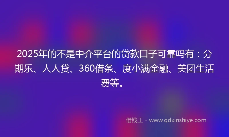 2025年的不是中介平台的贷款口子可靠吗有：分期乐、人人贷、360借条、度小满金融、美团生活费等。