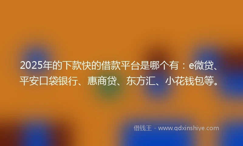 2025年的下款快的借款平台是哪个有：e微贷、平安口袋银行、惠商贷、东方汇、小花钱包等。