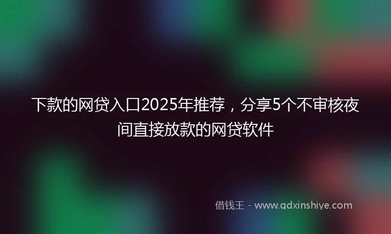 下款的网贷入口2025年推荐,分享5个不审核夜间直接放款的网贷软件