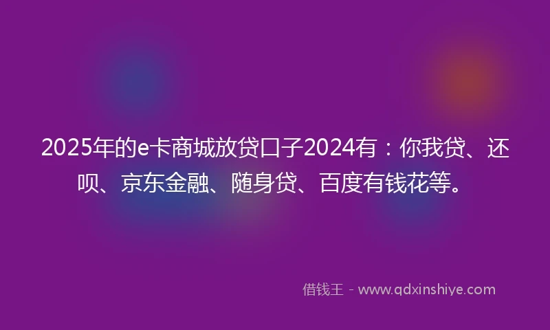 2025年的e卡商城放贷口子2024有：你我贷、还呗、京东金融、随身贷、百度有钱花等。