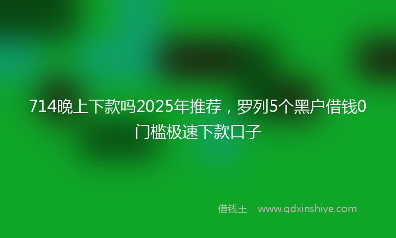 714晚上下款吗2025年推荐，罗列5个黑户借钱0门槛极速下款口子