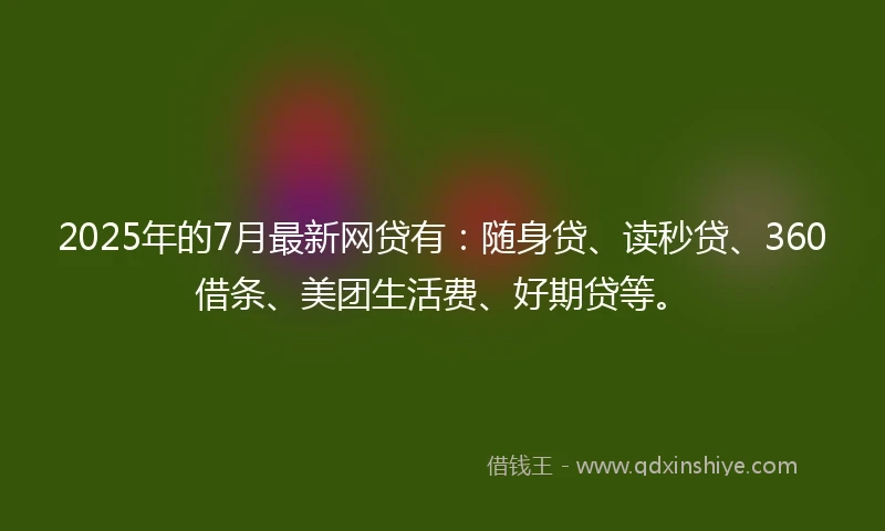 2025年的7月最新网贷有：随身贷、读秒贷、360借条、美团生活费、好期贷等。