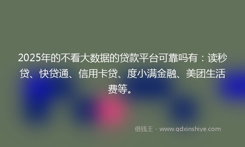 2025年的不看大数据的贷款平台可靠吗有：读秒贷、快贷通、信用卡贷、度小满金融、美团生活费等。