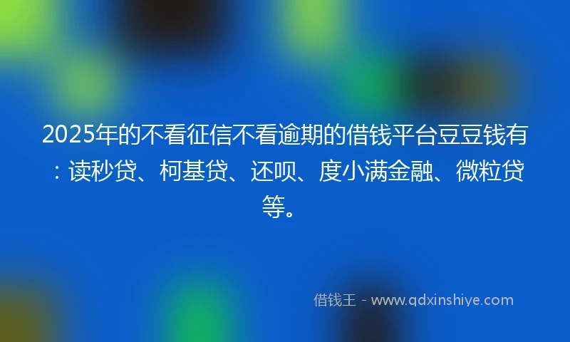 2025年的不看征信不看逾期的借钱平台豆豆钱有：读秒贷、柯基贷、还呗、度小满金融、微粒贷等。