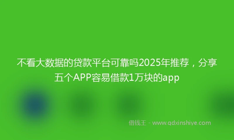 不看大数据的贷款平台可靠吗2025年推荐，分享五个APP容易借款1万块的app