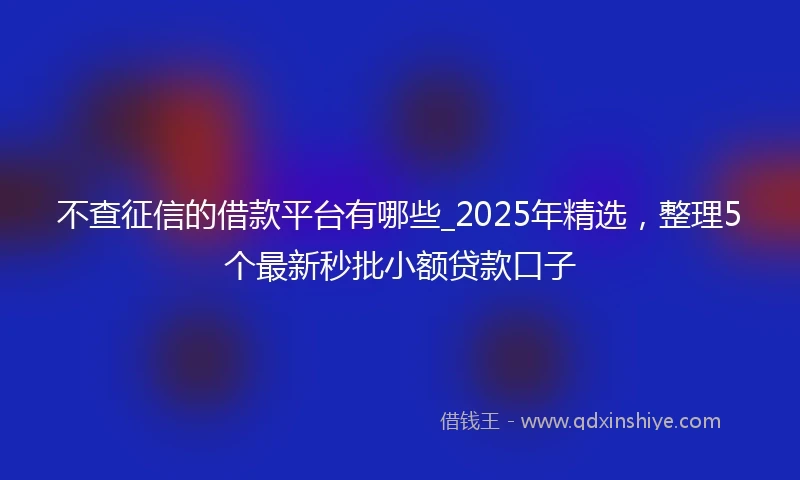 不查征信的借款平台有哪些_2025年精选，整理5个最新秒批小额贷款口子
