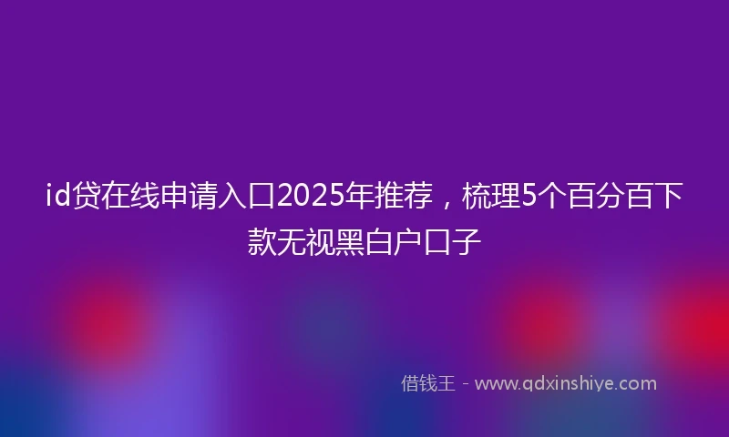 id贷在线申请入口2025年推荐，梳理5个百分百下款无视黑白户口子
