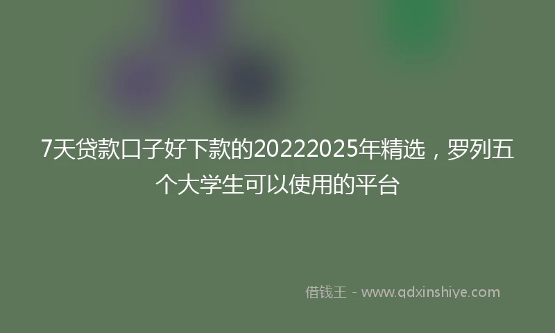 7天贷款口子好下款的20222025年精选，罗列五个大学生可以使用的平台