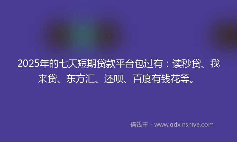 2025年的七天短期贷款平台包过有：读秒贷、我来贷、东方汇、还呗、百度有钱花等。