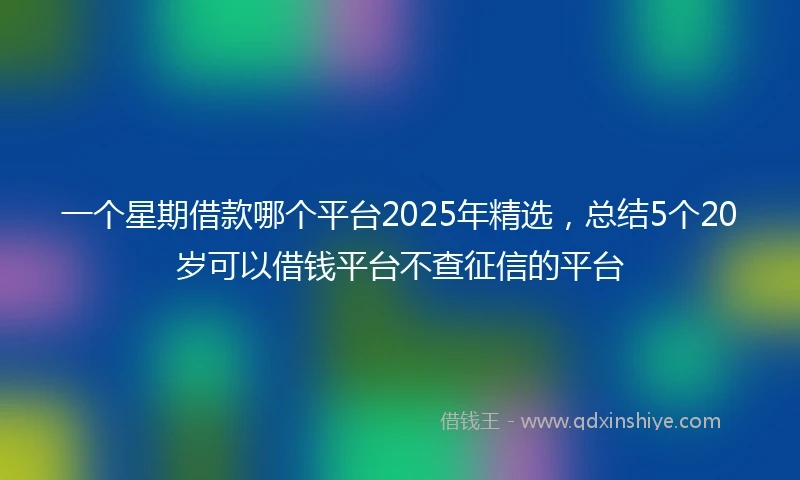 一个星期借款哪个平台2025年精选，总结5个20岁可以借钱平台不查征信的平台