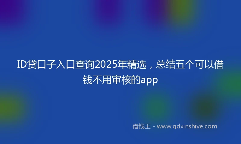 ID贷口子入口查询2025年精选，总结五个可以借钱不用审核的app