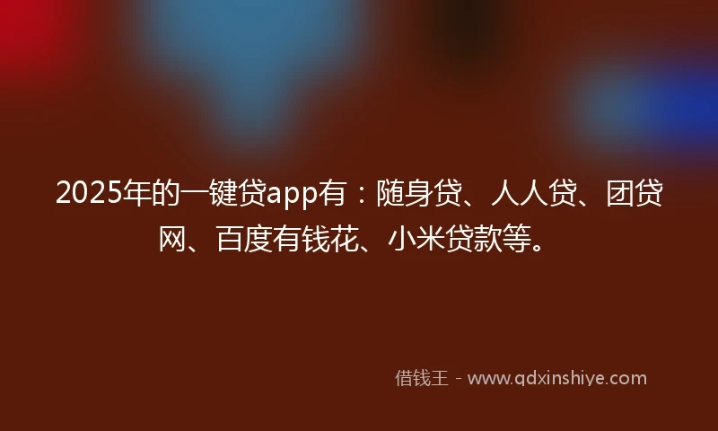 2025年的一键贷app有：随身贷、人人贷、团贷网、百度有钱花、小米贷款等。
