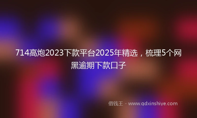 714高炮2023下款平台2025年精选,梳理5个网黑逾期下款口子