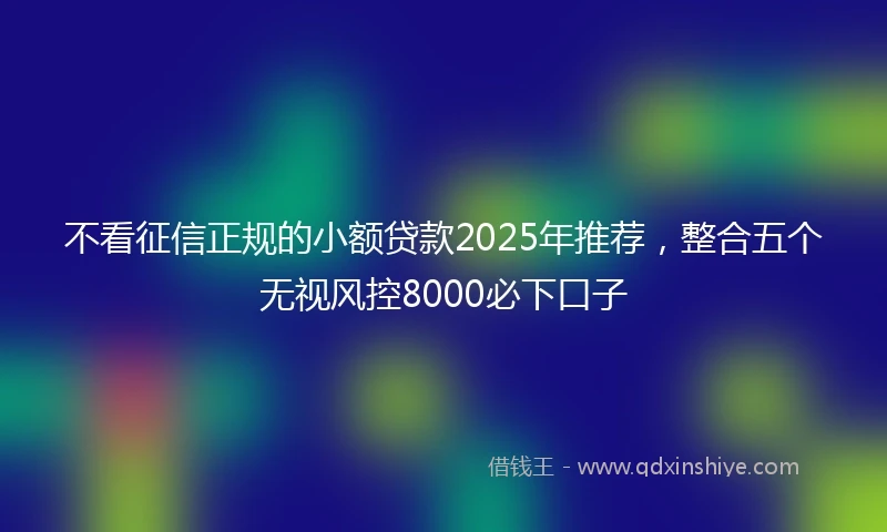 不看征信正规的小额贷款2025年推荐，整合五个无视风控8000必下口子
