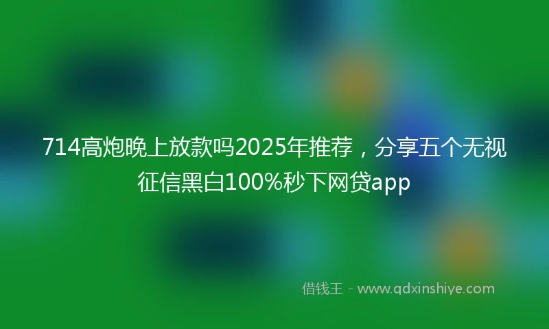 714高炮晚上放款吗2025年推荐，分享五个无视征信黑白100%秒下网贷app