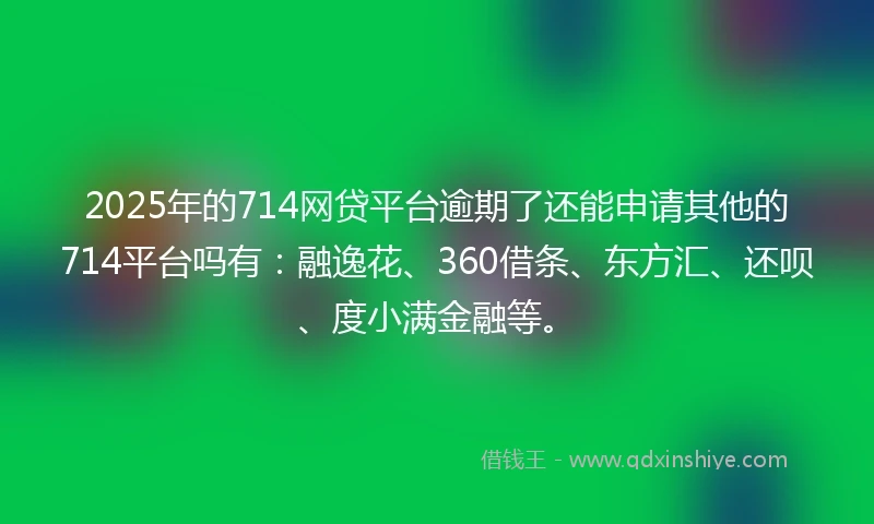 2025年的714网贷平台逾期了还能申请其他的714平台吗有：融逸花、360借条、东方汇、还呗、度小满金融等。