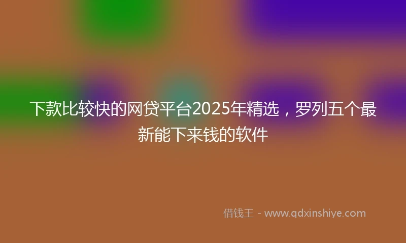 下款比较快的网贷平台2025年精选，罗列五个最新能下来钱的软件